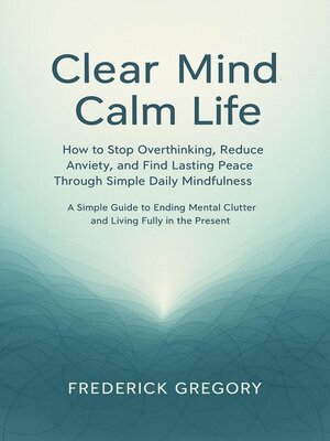 cover image of Clear Mind, Calm Life How to Stop Overthinking, Reduce Anxiety, and Find Lasting Peace Through Simple Daily Mindfulness